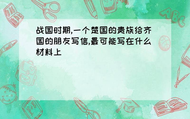 战国时期,一个楚国的贵族给齐国的朋友写信,最可能写在什么材料上