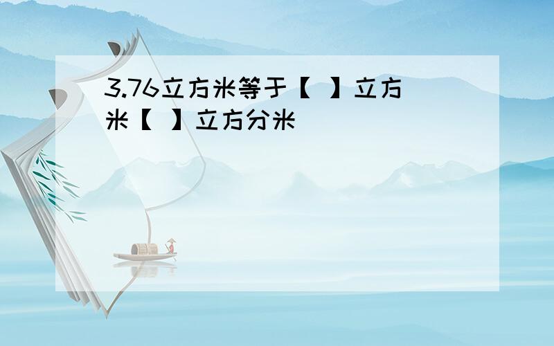 3.76立方米等于【 】立方米【 】立方分米