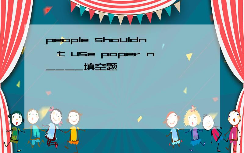 people shouldn't use paper n____填空题