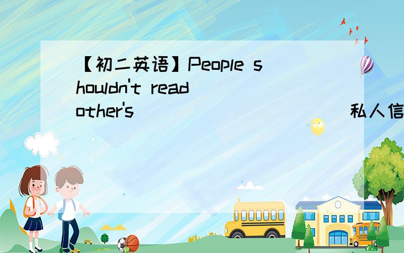 【初二英语】People shouldn't read other's__________ (私人信件)