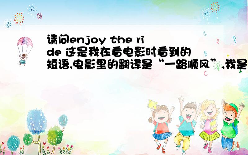 请问enjoy the ride 这是我在看电影时看到的短语,电影里的翻译是“一路顺风”,我是英语菜鸟,求教学,