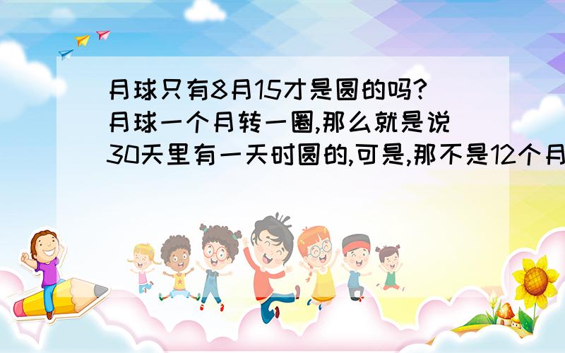 月球只有8月15才是圆的吗?月球一个月转一圈,那么就是说30天里有一天时圆的,可是,那不是12个月月月都有圆月吗?为什么说中秋的月亮才是圆的?