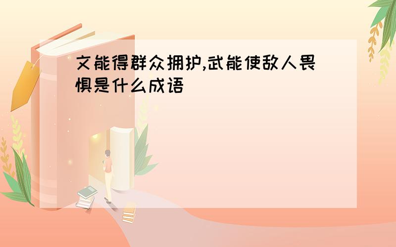 文能得群众拥护,武能使敌人畏惧是什么成语