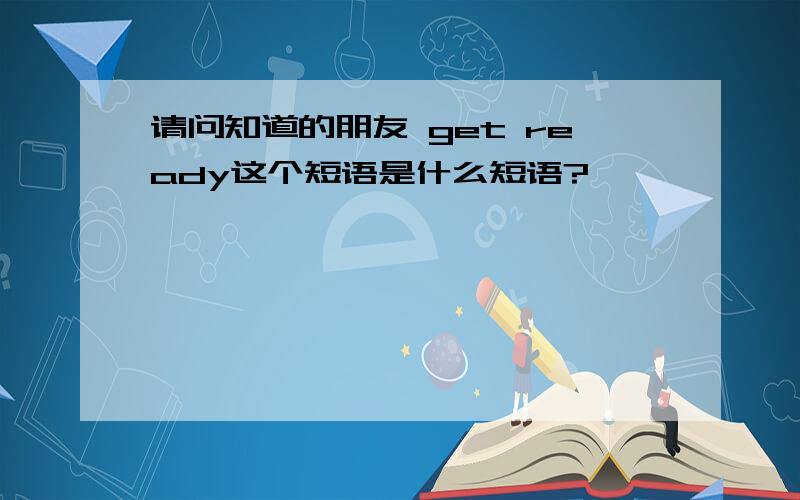 请问知道的朋友 get ready这个短语是什么短语?