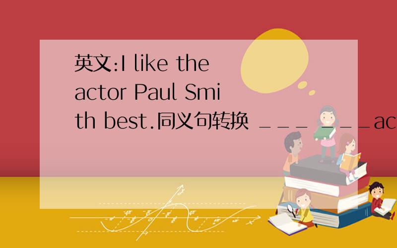 英文:I like the actor Paul Smith best.同义句转换 ___ ___actor is Paul Smith.急,现在就要