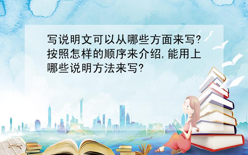 写说明文可以从哪些方面来写?按照怎样的顺序来介绍,能用上哪些说明方法来写?