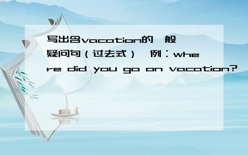 写出含vacation的一般疑问句（过去式）,例：where did you go on vacation?