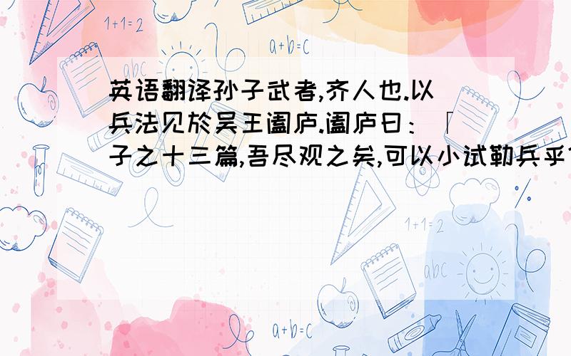 英语翻译孙子武者,齐人也.以兵法见於吴王阖庐.阖庐曰：「子之十三篇,吾尽观之矣,可以小试勒兵乎?」对曰：「可.」阖庐曰：「可试以妇人乎?」曰：「可.」於是许之,出宫中美女,得百八十