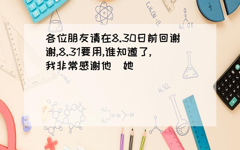 各位朋友请在8.30日前回谢谢,8.31要用,谁知道了,我非常感谢他(她)