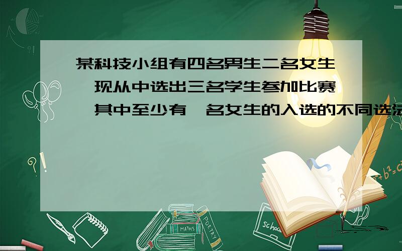 某科技小组有四名男生二名女生,现从中选出三名学生参加比赛,其中至少有一名女生的入选的不同选法种数为?