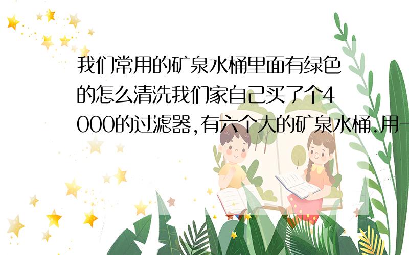 我们常用的矿泉水桶里面有绿色的怎么清洗我们家自己买了个4000的过滤器,有六个大的矿泉水桶.用一段时间桶壁上就有些绿色的.很不好看要扔掉重新买桶,想请问一下怎么清洗那些矿泉谁桶.