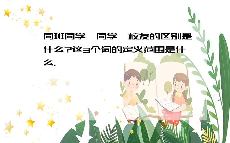 同班同学,同学,校友的区别是什么?这3个词的定义范围是什么.