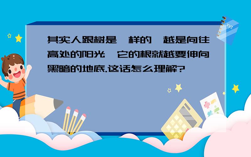 其实人跟树是一样的,越是向往高处的阳光,它的根就越要伸向黑暗的地底.这话怎么理解?