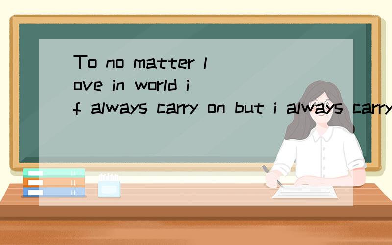 To no matter love in world if always carry on but i always carry on to your love.除非我愿意,不然没人能在我身边把你抢走.英文怎么写