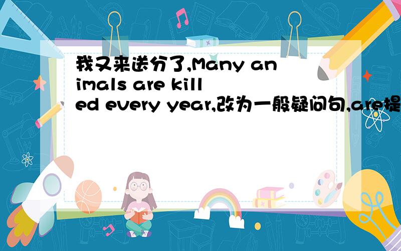 我又来送分了,Many animals are killed every year,改为一般疑问句,are提前后killed 前面是be还是being?