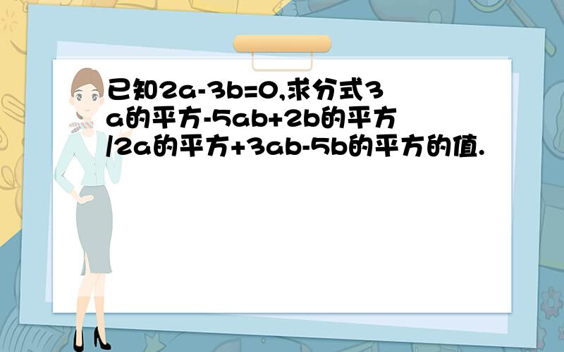 已知2a-3b=0,求分式3a的平方-5ab+2b的平方/2a的平方+3ab-5b的平方的值.