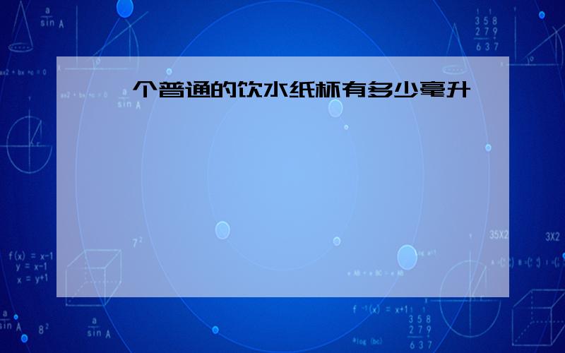 一个普通的饮水纸杯有多少毫升