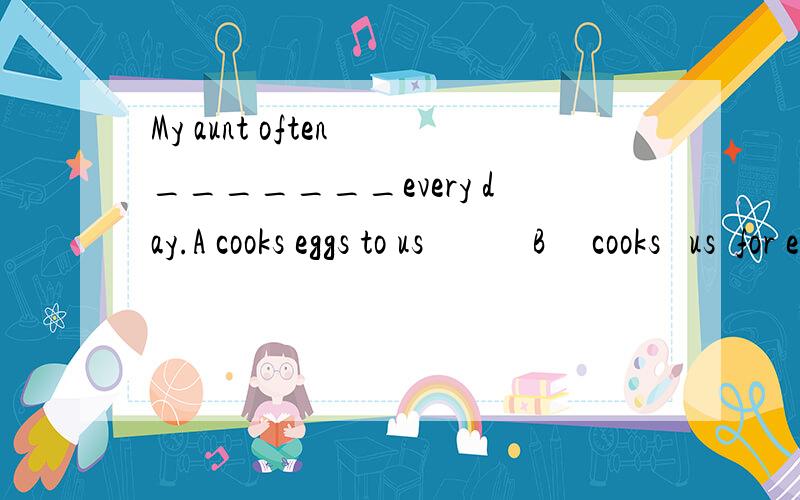 My aunt often _______every day.A cooks eggs to us            B     cooks   us  for eggs   C  cooks eggs for us        D  A and C为什么