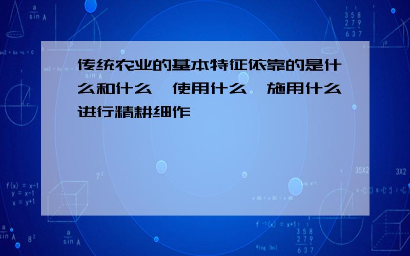 传统农业的基本特征依靠的是什么和什么,使用什么,施用什么进行精耕细作