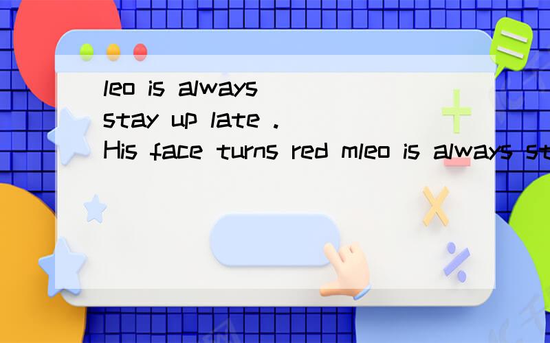 leo is always stay up late .His face turns red mleo is always stay up late .His face turns red may be he knows he 's wrong.这两句有什么错误求解.