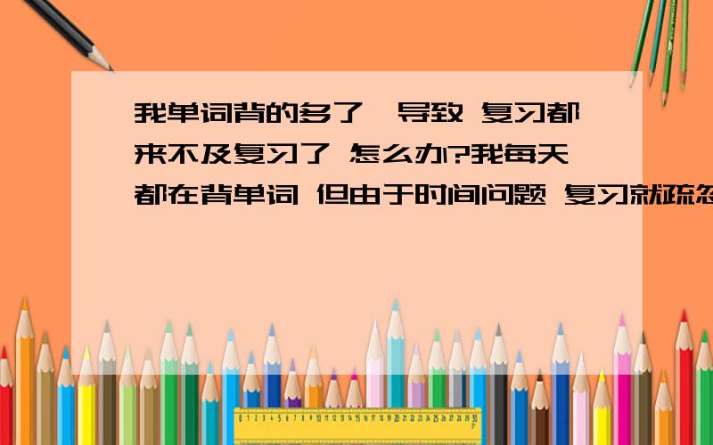 我单词背的多了,导致 复习都来不及复习了 怎么办?我每天都在背单词 但由于时间问题 复习就疏忽了 靠大量阅读 能巩固并牢记吗?有些词 在背单词的软件中能背出来,但如果在阅读书上出现