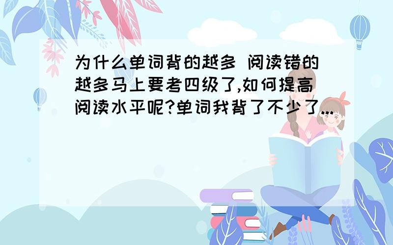 为什么单词背的越多 阅读错的越多马上要考四级了,如何提高阅读水平呢?单词我背了不少了...