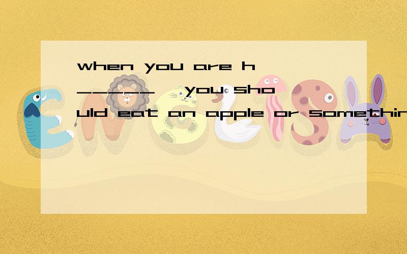 when you are h_____ ,you should eat an apple or something else.