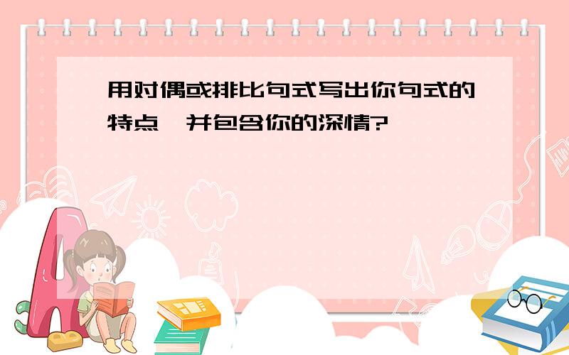 用对偶或排比句式写出你句式的特点,并包含你的深情?