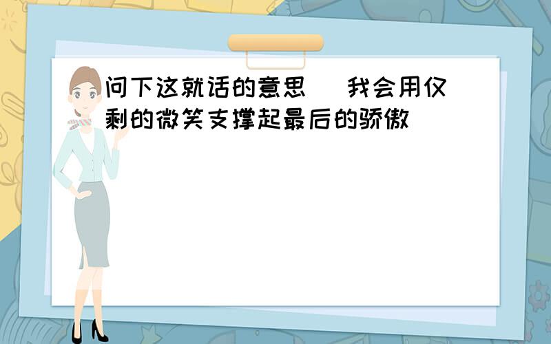 问下这就话的意思 （我会用仅剩的微笑支撑起最后的骄傲）