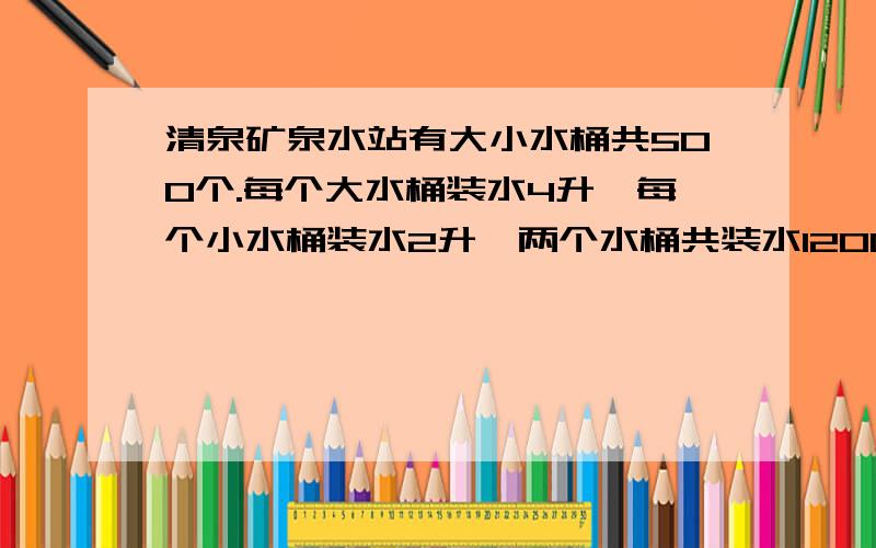 清泉矿泉水站有大小水桶共500个.每个大水桶装水4升,每个小水桶装水2升,两个水桶共装水1200升.大小水桶各大小水桶各有多少个?