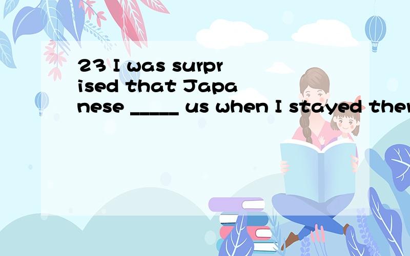 23 I was surprised that Japanese _____ us when I stayed there.A is similar to B was similar with C was similar to D is similar with