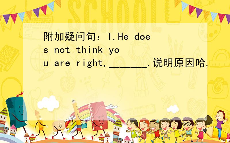 附加疑问句：1.He does not think you are right,_______.说明原因哈,