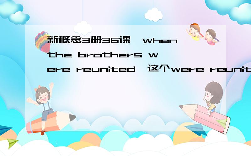 新概念3册36课,when the brothers were reunited,这个were reunited是被动语态么?为什么用被动形式?