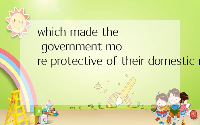 which made the government more protective of their domestic market我好想只知道make sb do sthmake sb adj 是个什么用法more protective of their domestic market这是主语的补足语吧protective 是个形容词后接上 of their domestic m