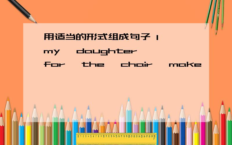 用适当的形式组成句子 I ,my ,daughter ,for ,the ,chair ,make