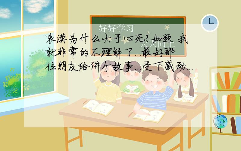 哀漠为什么大于心死?如题 我就非常的不理解了...最好那位朋友给讲个故事...受下感动...