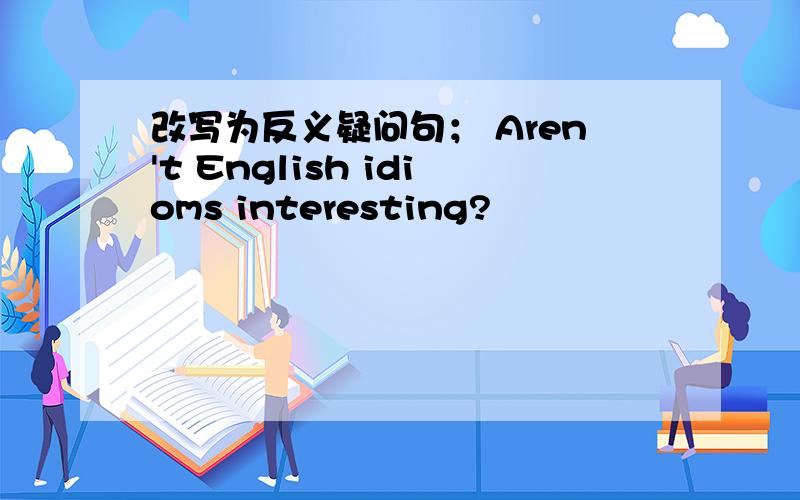 改写为反义疑问句； Aren't English idioms interesting?