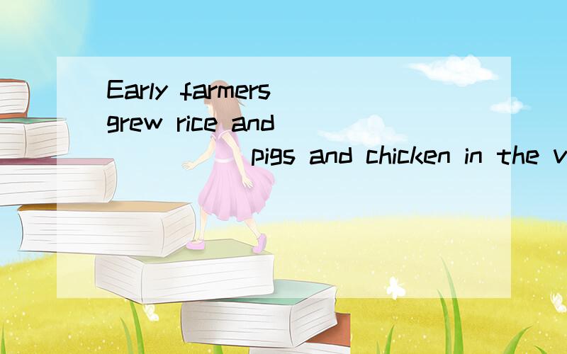 Early farmers grew rice and _____ pigs and chicken in the valleys.A.grew B.made C.got D.kept