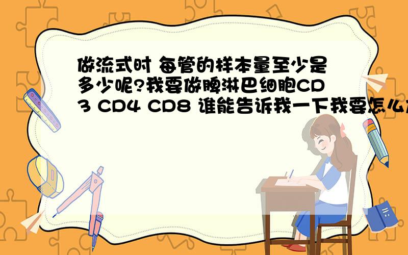 做流式时 每管的样本量至少是多少呢?我要做脾淋巴细胞CD3 CD4 CD8 谁能告诉我一下我要怎么加荧光抗体以及同型对照和样品正常对照怎么处理?本人菜鸟,见笑了.