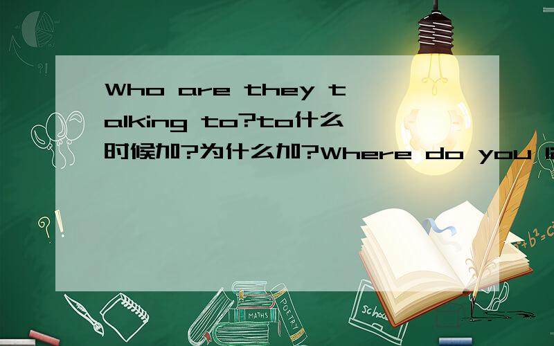 Who are they talking to?to什么时候加?为什么加?Where do you live?为什么不加in?什么时候加?