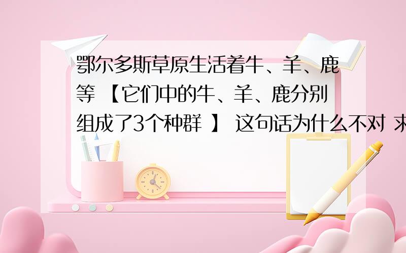 鄂尔多斯草原生活着牛、羊、鹿等 【它们中的牛、羊、鹿分别组成了3个种群 】 这句话为什么不对 求详细