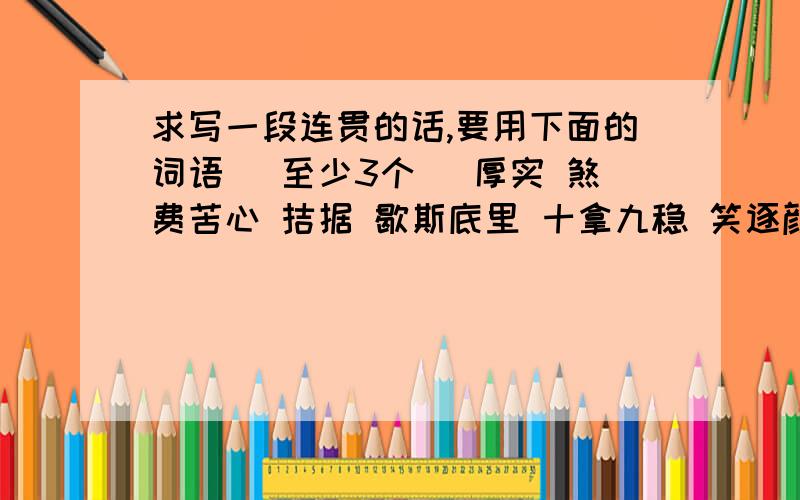 求写一段连贯的话,要用下面的词语 （至少3个） 厚实 煞费苦心 拮据 歇斯底里 十拿九稳 笑逐颜开