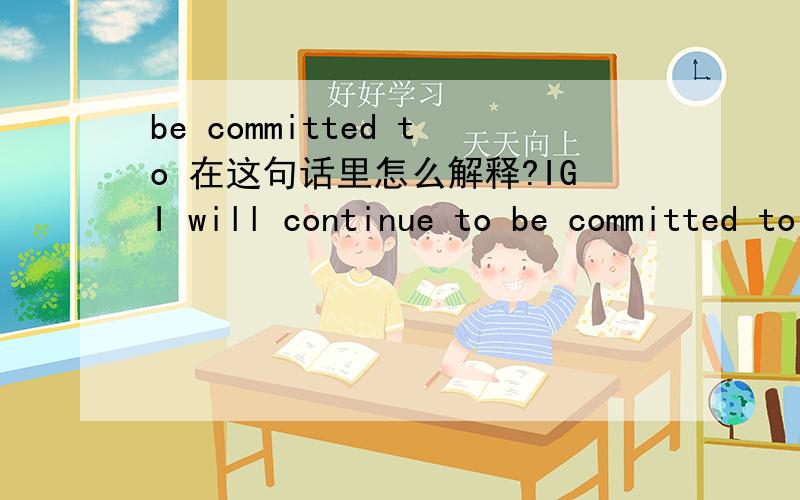 be committed to 在这句话里怎么解释?IGI will continue to be committed to reaching the highest levels of customer satisfaction and will utilize the most effective forms of publication media in meeting the needs of its customers.