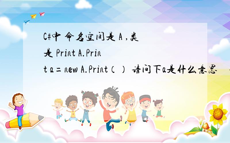 C#中 命名空间是 A ,类是 Print A.Print a=new A.Print（） 请问下a是什么意思　请详细解释下