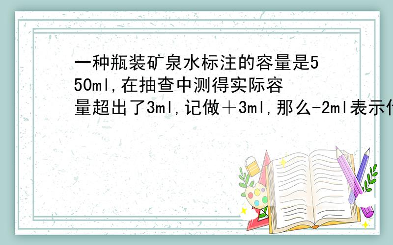 一种瓶装矿泉水标注的容量是550ml,在抽查中测得实际容量超出了3ml,记做＋3ml,那么-2ml表示什么?如果一种矿泉水瓶上标有“550±5（ml）”字样的说明,只要回答后面一个的,我会这瓶水容量的误