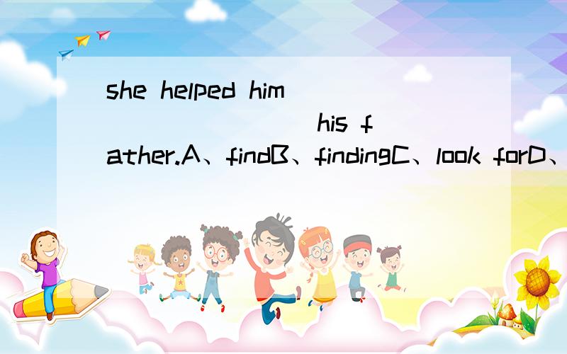 she helped him _______ his father.A、findB、findingC、look forD、looking for