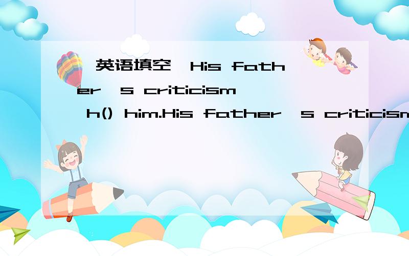 【英语填空】His father's criticism h() him.His father's criticism h() him.Watch your b（）.You should be friendly to others.Take your turn.Don't jump the q（）.Tom is u（）.He often sits and watcher TV when his mum does housework.As a stu