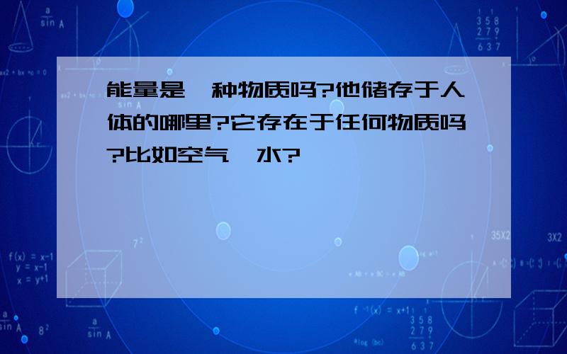 能量是一种物质吗?他储存于人体的哪里?它存在于任何物质吗?比如空气,水?