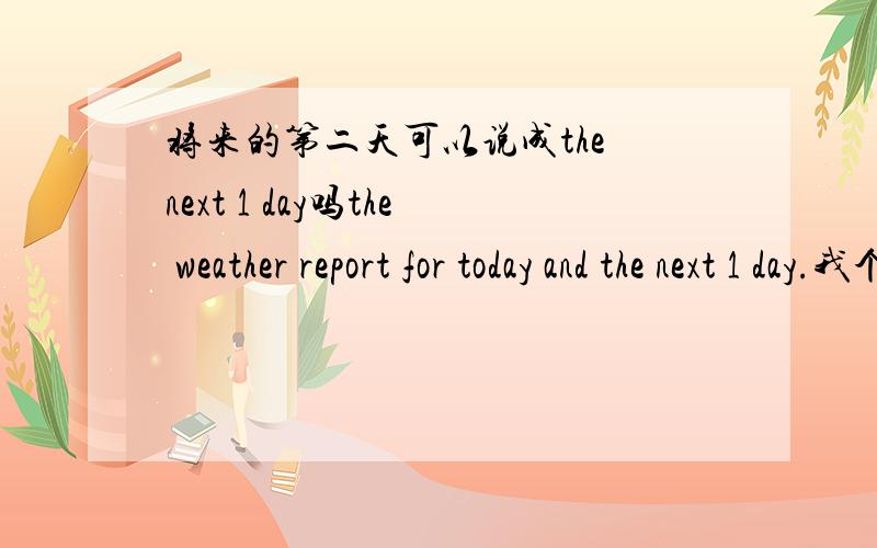 将来的第二天可以说成the next 1 day吗the weather report for today and the next 1 day.我个人觉得说成the next day更符合英文习惯啊,可是北京奥运会的英文预报单上用的是 the next 1 day.请问这样用也可以吗