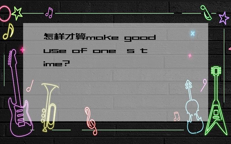 怎样才算make good use of one's time?